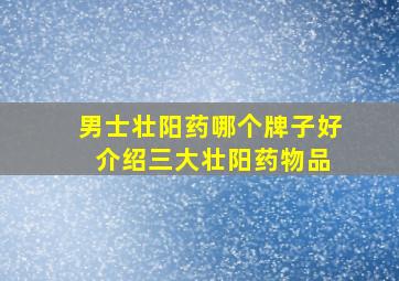 男士壮阳药哪个牌子好 介绍三大壮阳药物品